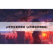 pi币京东易货商城（pi币商城易物网站）