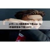 pi币1.32.0最新版本下载app（pi币最新版本下载1285）