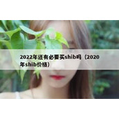 2022年还有必要买shib吗（2020年shib价格）