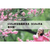 kishu币估值最新消息（kishu币未来价值）