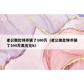 老公做比特币输了100万（老公做比特币输了100万美元兑k）