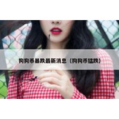 狗狗币暴跌最新消息（狗狗币猛跌）