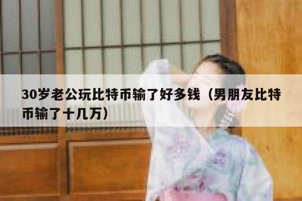 30岁老公玩比特币输了好多钱（男朋友比特币输了十几万） 第1张