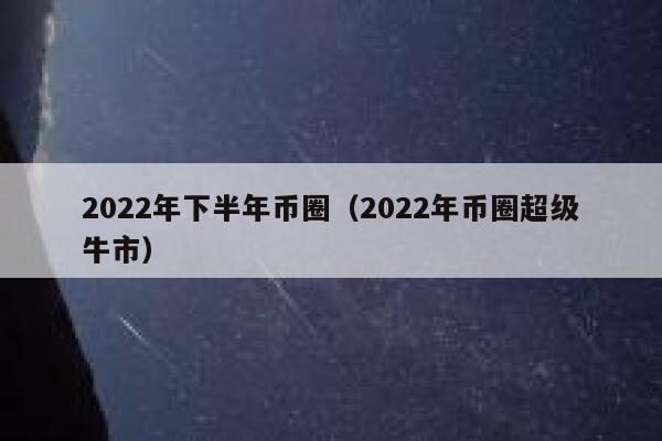 2022年下半年币圈（2022年币圈超级牛市） 第1张