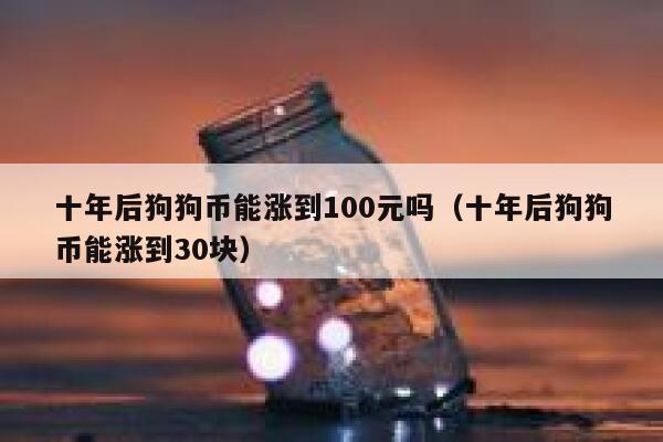 十年后狗狗币能涨到100元吗（十年后狗狗币能涨到30块） 第1张