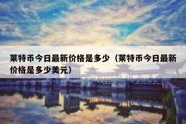 莱特币今日最新价格是多少（莱特币今日最新价格是多少美元） 第1张