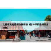 比特币美元最新价格新浪（比特币的最新美元价格）