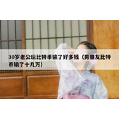 30岁老公玩比特币输了好多钱（男朋友比特币输了十几万）