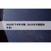 2022年下半年币圈（2022年币圈超级牛市）