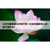 以太坊最新美元价格行情（以太坊最新美元价格行情走势）
