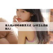 有人收pi币吗有联系方式（pi币怎么卖给别人）