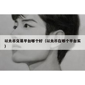 以太币交易平台哪个好（以太币在哪个平台买）