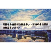 莱特币今日最新价格是多少（莱特币今日最新价格是多少美元）