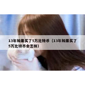 13年如果买了5万比特币（13年如果买了5万比特币会怎样）
