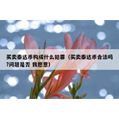买卖泰达币构成什么犯罪（买卖泰达币合法吗?问题是否 我愿意）