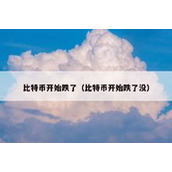 比特币开始跌了（比特币开始跌了没）