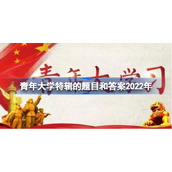 青年大学特辑的题目和答案2022年-青年大学2022特辑的题目和答案