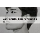 10万比特币最新价格行情（十万比特币多少钱）