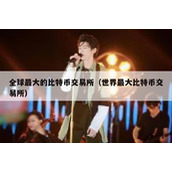 全球最大的比特币交易所（世界最大比特币交易所）