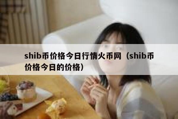 shib币价格今日行情火币网（shib币价格今日的价格） 第1张