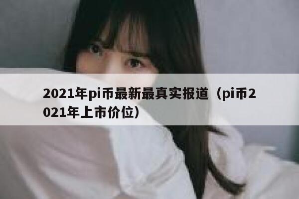 2021年pi币最新最真实报道（pi币2021年上市价位） 第1张