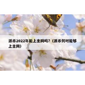 派币2022年能上主网吗?（派币何时能够上主网）