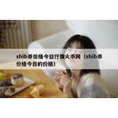 shib币价格今日行情火币网（shib币价格今日的价格）