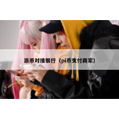 派币对接银行（pi币支付商家）