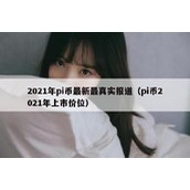 2021年pi币最新最真实报道（pi币2021年上市价位）