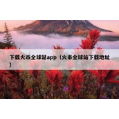下载火币全球站app（火币全球站下载地址）