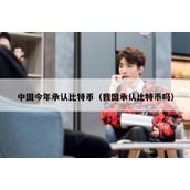 中国今年承认比特币（我国承认比特币吗）