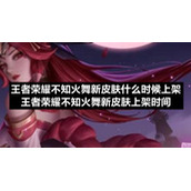 王者荣耀不知火舞新皮肤什么时候上架-王者荣耀不知火舞新皮肤上架时间
