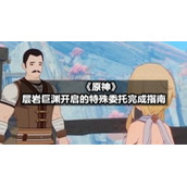 《原神》层岩巨渊开启的特殊委托完成指南