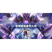 原神流浪者怎么样-原神流浪者和散兵是什么关系