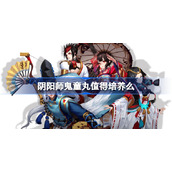 阴阳师鬼童丸值得培养么-鬼童丸强度解析