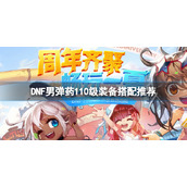 《DNF》男弹药110级装备怎么搭配？男弹药110级装备搭配推荐