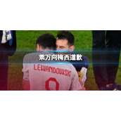 莱万向梅西道歉-莱万对梅西犯规后立刻进行了道歉
