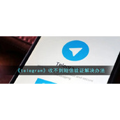 《telegram》收不到短信验证解决办法