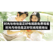 时光与他恰是正好电视剧免费观看-时光与他恰是正好在线观看地址