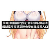 原神[中国翻訳]旅行者和绫华做运动全新章节高清高速免费在线观看入口