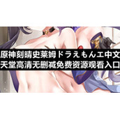 原神刻晴史莱姆ドラえもんエ中文天堂高清无删减免费资源观看入口