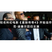 知名科幻电影《星际传奇4》开始运作-范·迪塞尔回归主演