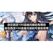 自在西游100连抽兑换码有哪些自在西游100连抽兑换码可重复使用