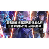 王者荣耀杨戬潮玩骑兵怎么样王者荣耀杨戬潮玩骑兵特效