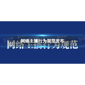 网络主播行为规范发布 两部门联合印发网络主播行为规范