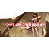 DNF奶妈105级装备怎么选 DNF奶妈105级装备选择推荐