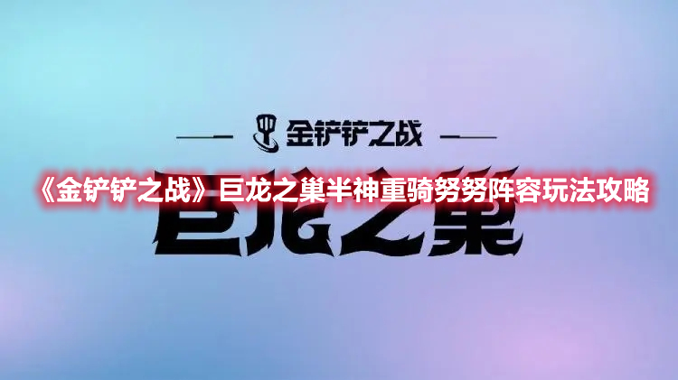 《金铲铲之战》巨龙之巢半神重骑努努阵容玩法攻略