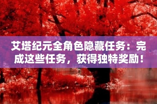 艾塔纪元全角色隐藏任务：完成这些任务，获得独特奖励！