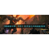 暗黑破坏神不朽死灵宝石共鸣如何搭配