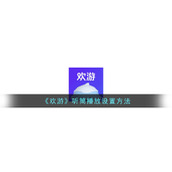《欢游》听筒播放设置方法